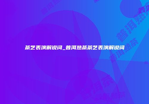 茶艺表演解说词_普洱熟茶茶艺表演解说词