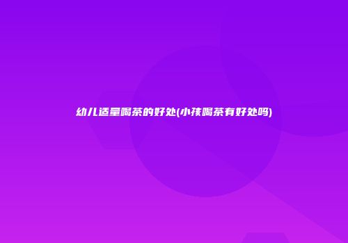 幼儿适量喝茶的好处(小孩喝茶有好处吗)