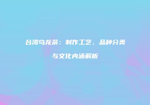 台湾乌龙茶：制作工艺、品种分类与文化内涵解析