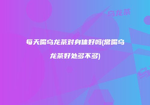 每天喝乌龙茶对身体好吗(常喝乌龙茶好处多不多)