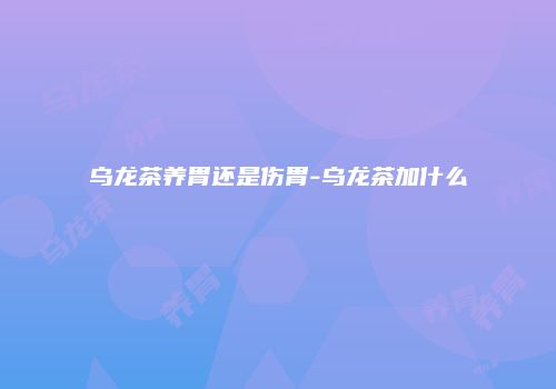 乌龙茶养胃还是伤胃-乌龙茶加什么