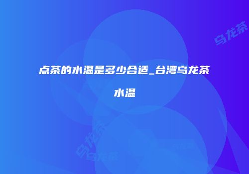点茶的水温是多少合适_台湾乌龙茶水温