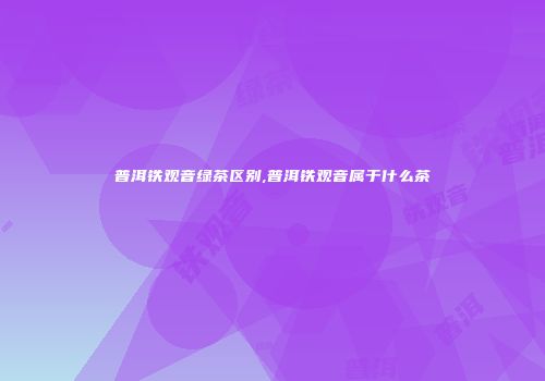 普洱铁观音绿茶区别,普洱铁观音属于什么茶