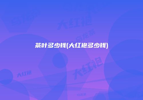 茶叶多少钱(大红袍多少钱)