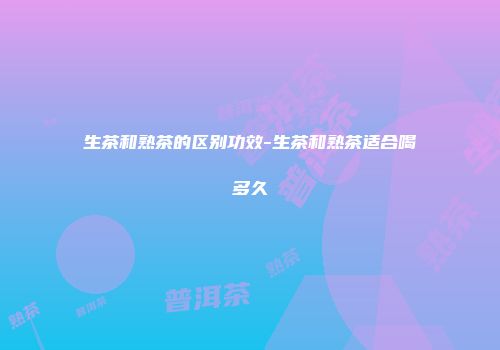 生茶和熟茶的区别功效-生茶和熟茶适合喝多久