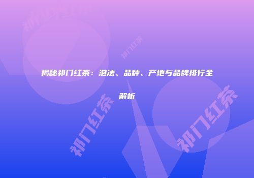 揭秘祁门红茶：泡法、品种、产地与品牌排行全解析