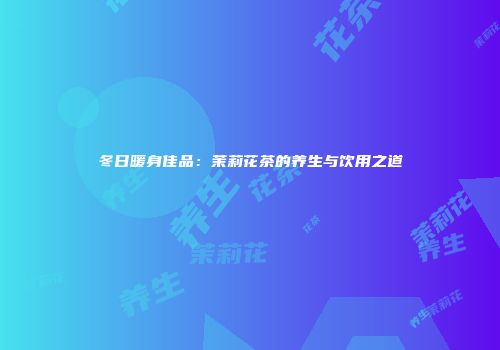 冬日暖身佳品：茉莉花茶的养生与饮用之道