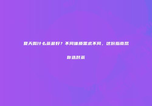 夏天喝什么茶最好？不同体质需求不同，这份指南帮你选对茶