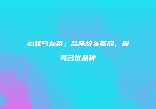 福建乌龙茶：品味故乡茶韵，探寻名优品种