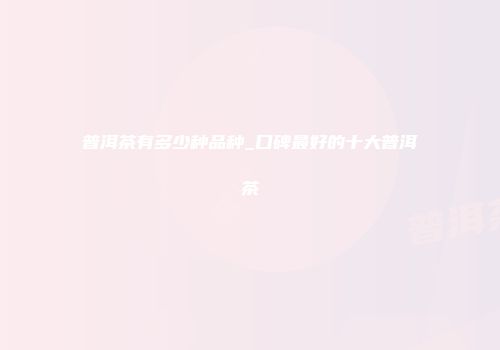 普洱茶有多少种品种_口碑最好的十大普洱茶