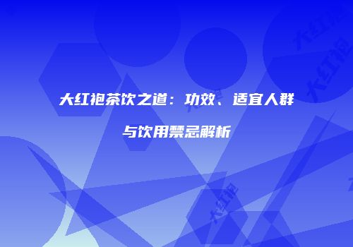 大红袍茶饮之道：功效、适宜人群与饮用禁忌解析
