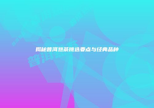揭秘普洱熟茶挑选要点与经典品种