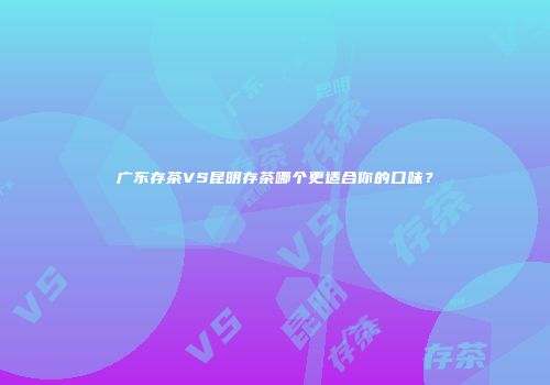 广东存茶VS昆明存茶哪个更适合你的口味？