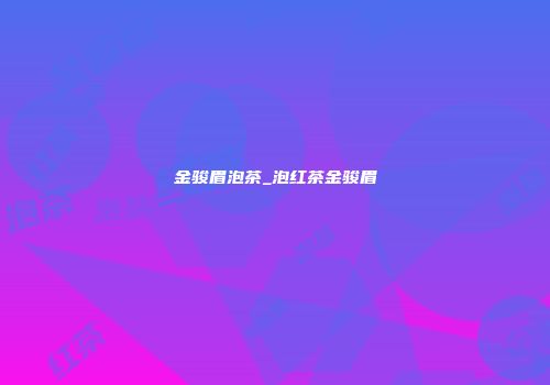 金骏眉泡茶_泡红茶金骏眉