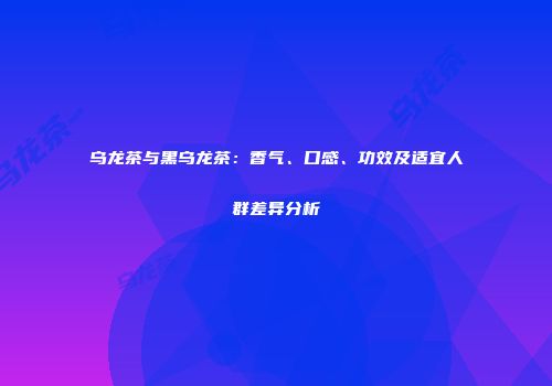 乌龙茶与黑乌龙茶：香气、口感、功效及适宜人群差异分析