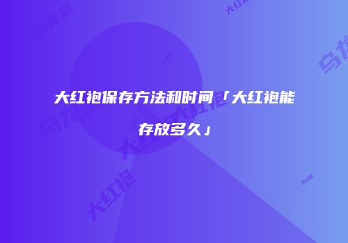 大红袍保存方法和时间「大红袍能存放多久」