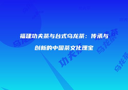 福建功夫茶与台式乌龙茶：传承与创新的中国茶文化瑰宝