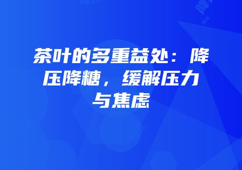 茶叶的多重益处：降压降糖，缓解压力与焦虑