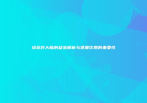 绿茶对大脑的益处解析与适量饮用的重要性