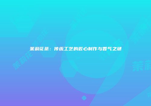 茉莉花茶：传统工艺的匠心制作与香气之谜
