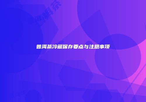 普洱茶冷藏保存要点与注意事项