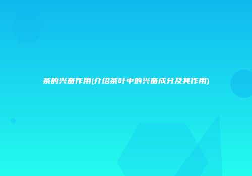 茶的兴奋作用(介绍茶叶中的兴奋成分及其作用)