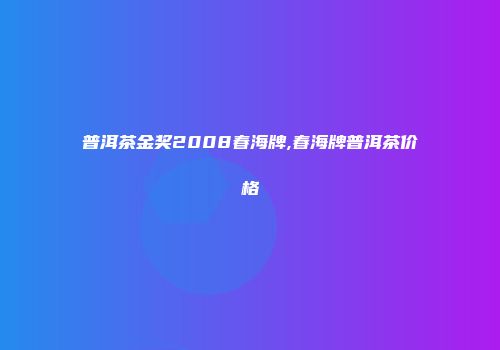 普洱茶金奖2008春海牌,春海牌普洱茶价格