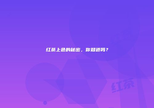红茶上色的秘密，你知道吗？