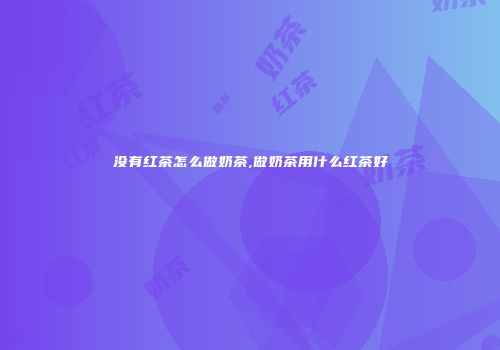 没有红茶怎么做奶茶,做奶茶用什么红茶好