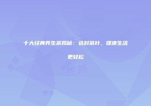 十大经典养生茶揭秘：选对茶叶，健康生活更轻松