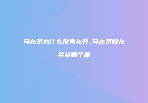 乌龙茶为什么没有龙井_乌龙茶和龙井茶哪个贵