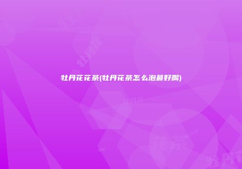 牡丹花花茶(牡丹花茶怎么泡最好喝)