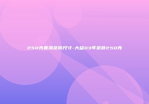 250克普洱茶砖尺寸-大益03年茶砖250克