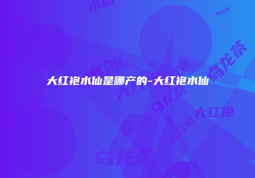 大红袍水仙是哪产的-大红袍水仙