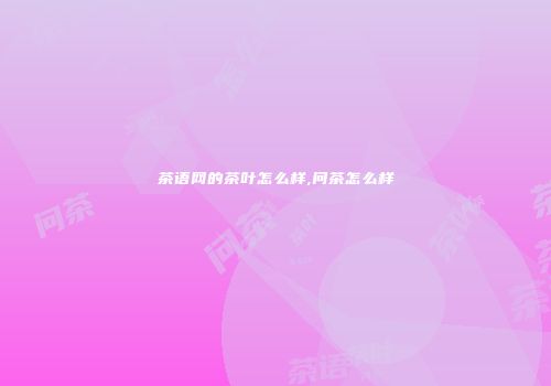 茶语网的茶叶怎么样,问茶怎么样