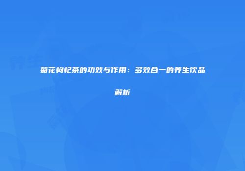 菊花枸杞茶的功效与作用：多效合一的养生饮品解析