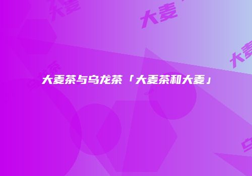 大麦茶与乌龙茶「大麦茶和大麦」
