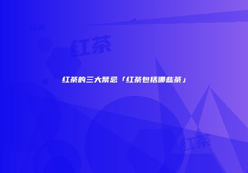 红茶的三大禁忌「红茶包括哪些茶」