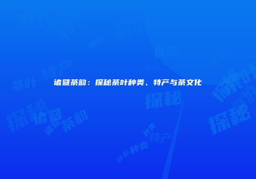 诸暨茶韵：探秘茶叶种类、特产与茶文化