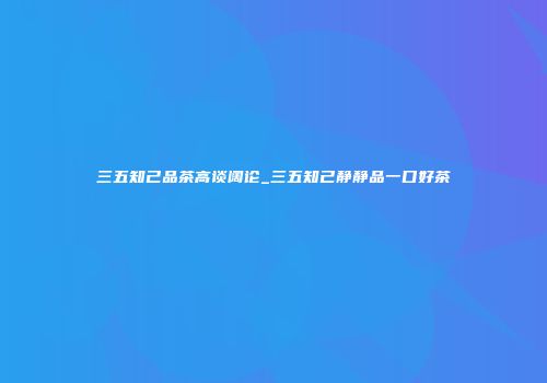 三五知己品茶高谈阔论_三五知己静静品一口好茶