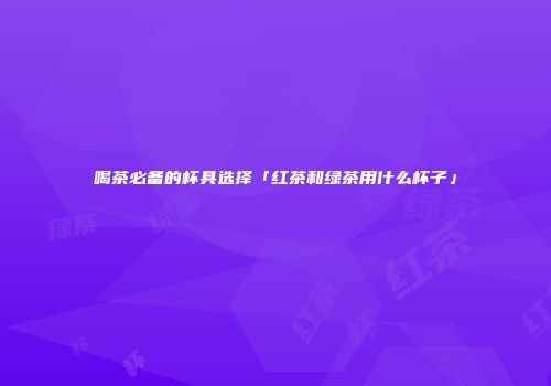 喝茶必备的杯具选择「红茶和绿茶用什么杯子」