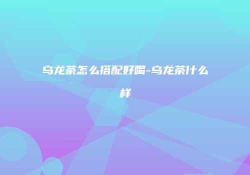 乌龙茶怎么搭配好喝-乌龙茶什么样
