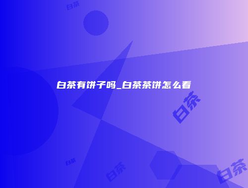 白茶有饼子吗_白茶茶饼怎么看