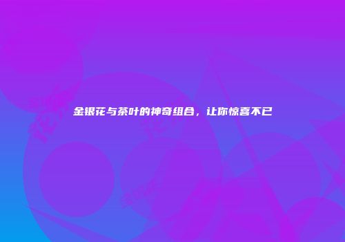 金银花与茶叶的神奇组合，让你惊喜不已