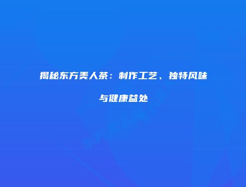 揭秘东方美人茶：制作工艺、独特风味与健康益处