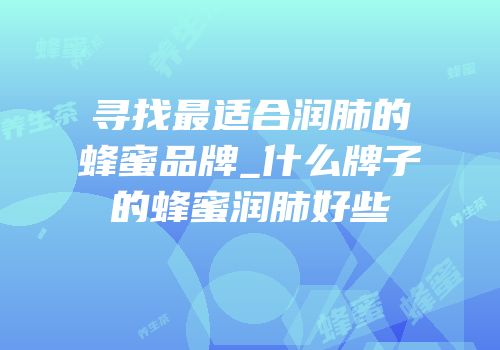 寻找最适合润肺的蜂蜜品牌_什么牌子的蜂蜜润肺好些