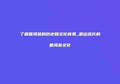 了解普洱茶的历史和文化背景_源远流长的普洱茶文化