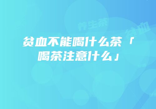 贫血不能喝什么茶「喝茶注意什么」