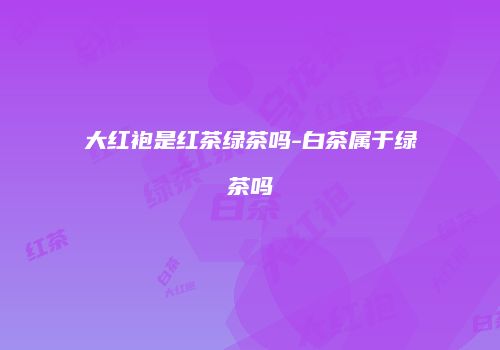 大红袍是红茶绿茶吗-白茶属于绿茶吗
