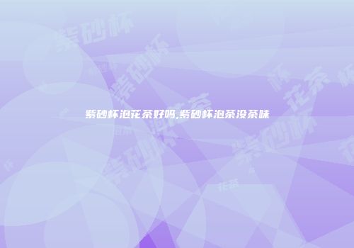 紫砂杯泡花茶好吗,紫砂杯泡茶没茶味